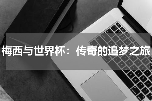 梅西与世界杯：传奇的追梦之旅