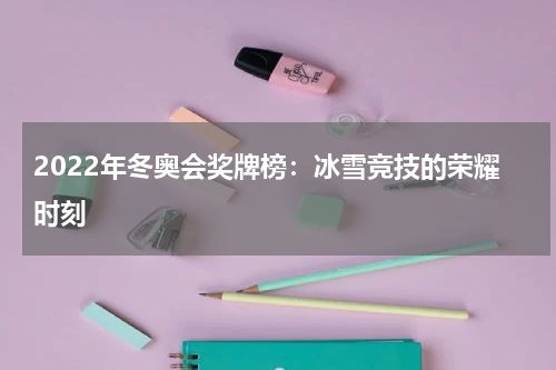 2022年冬奥会奖牌榜：冰雪竞技的荣耀时刻
