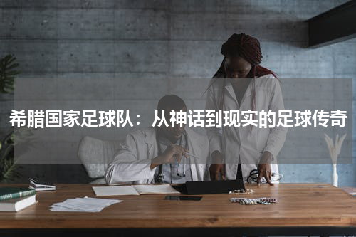 希腊国家足球队：从神话到现实的足球传奇