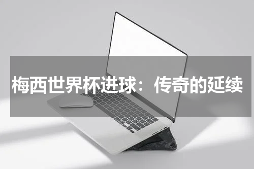 梅西世界杯进球：传奇的延续