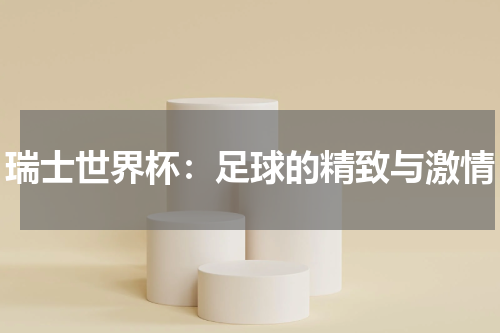 瑞士世界杯：足球的精致与激情