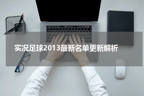 实况足球2013最新名单更新解析