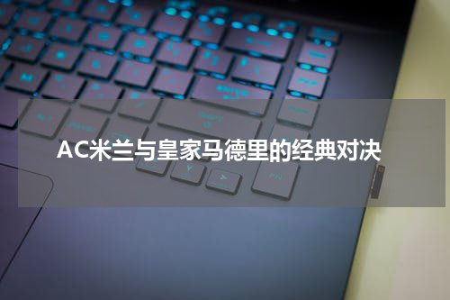 AC米兰与皇家马德里的经典对决