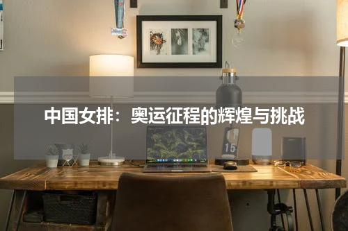 中国女排：奥运征程的辉煌与挑战
