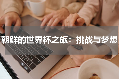 朝鲜的世界杯之旅：挑战与梦想
