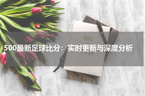 500最新足球比分：实时更新与深度分析