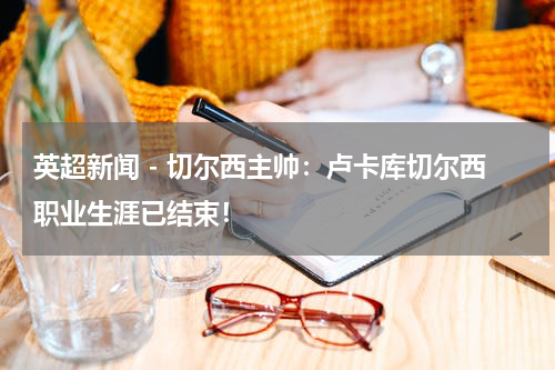 英超新闻 - 切尔西主帅：卢卡库切尔西职业生涯已结束！