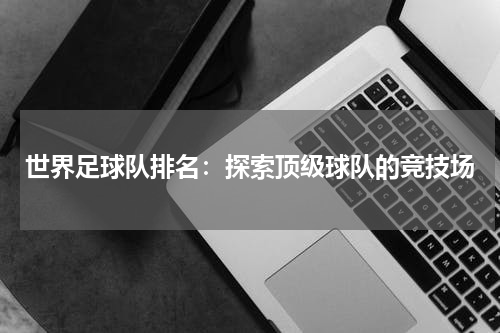 世界足球队排名：探索顶级球队的竞技场