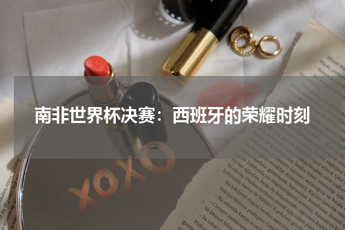 南非世界杯决赛：西班牙的荣耀时刻