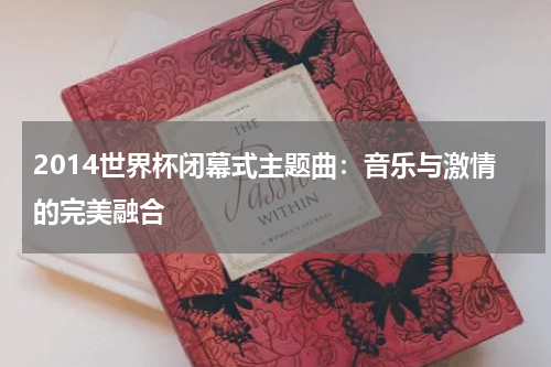 2014世界杯闭幕式主题曲：音乐与激情的完美融合
