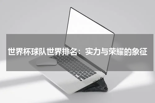 世界杯球队世界排名：实力与荣耀的象征