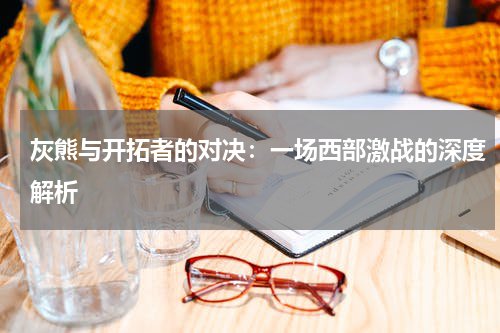 灰熊与开拓者的对决：一场西部激战的深度解析