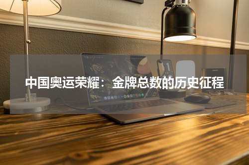 中国奥运荣耀：金牌总数的历史征程