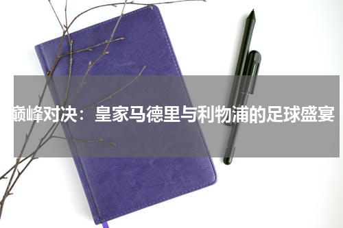 巅峰对决：皇家马德里与利物浦的足球盛宴
