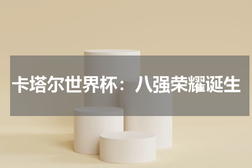 卡塔尔世界杯：八强荣耀诞生
