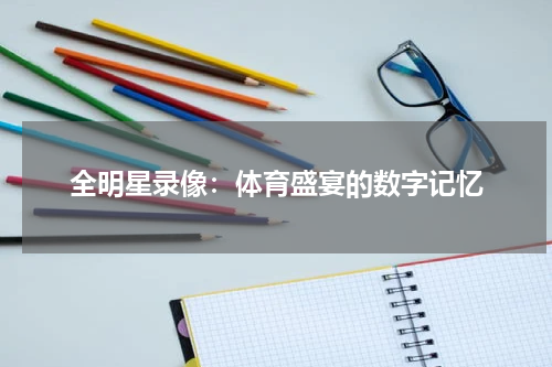 全明星录像：体育盛宴的数字记忆