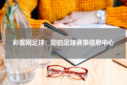 彩客网足球：您的足球赛事信息中心