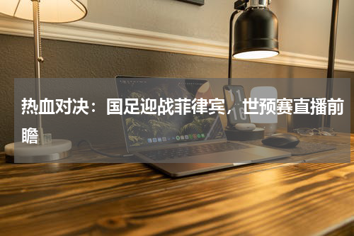 热血对决：国足迎战菲律宾，世预赛直播前瞻