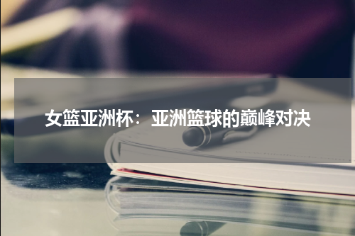 女篮亚洲杯：亚洲篮球的巅峰对决