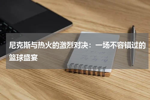 尼克斯与热火的激烈对决：一场不容错过的篮球盛宴