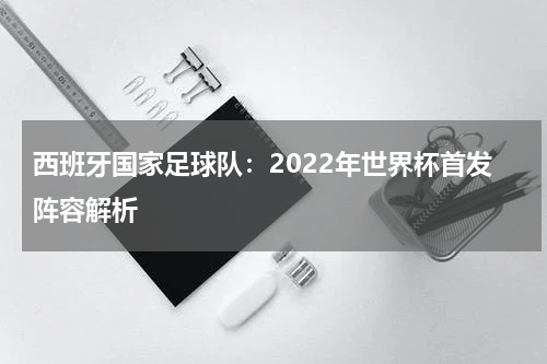西班牙国家足球队：2022年世界杯首发阵容解析