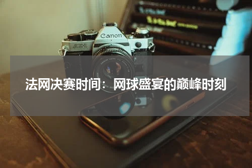 法网决赛时间：网球盛宴的巅峰时刻