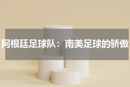 阿根廷足球队：南美足球的骄傲