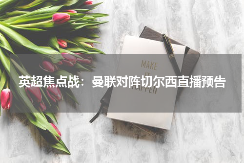 英超焦点战：曼联对阵切尔西直播预告