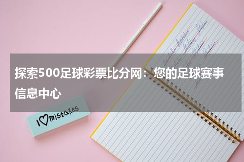 探索500足球彩票比分网：您的足球赛事信息中心