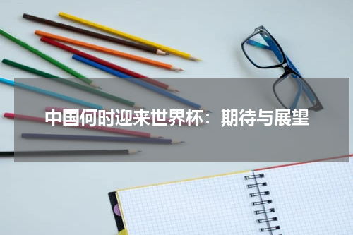 中国何时迎来世界杯：期待与展望