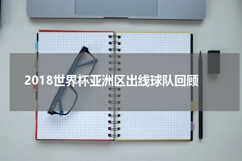 2018世界杯亚洲区出线球队回顾