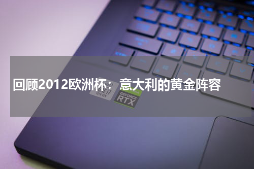 回顾2012欧洲杯：意大利的黄金阵容