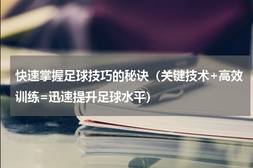 快速掌握足球技巧的秘诀（关键技术+高效训练=迅速提升足球水平）