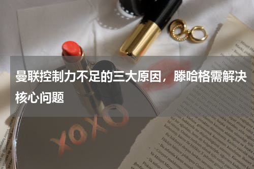 曼联控制力不足的三大原因，滕哈格需解决核心问题