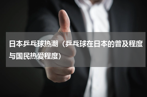 日本乒乓球热潮（乒乓球在日本的普及程度与国民热爱程度）