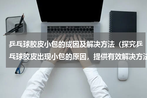 乒乓球胶皮小包的成因及解决方法（探究乒乓球胶皮出现小包的原因，提供有效解决方法）