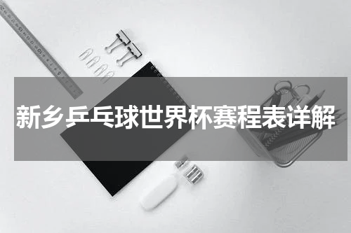 新乡乒乓球世界杯赛程表详解