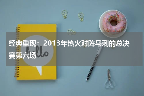 经典重现：2013年热火对阵马刺的总决赛第六场