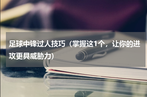 足球中锋过人技巧（掌握这1个，让你的进攻更具威胁力）