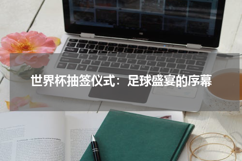 世界杯抽签仪式：足球盛宴的序幕