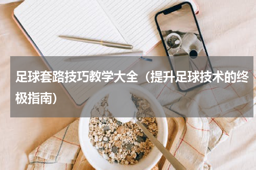 足球套路技巧教学大全（提升足球技术的终极指南）