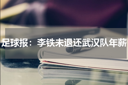 足球报：李铁未退还武汉队年薪