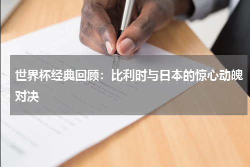 世界杯经典回顾：比利时与日本的惊心动魄对决