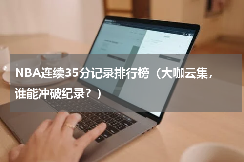NBA连续35分记录排行榜（大咖云集，谁能冲破纪录？）