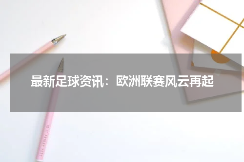 最新足球资讯：欧洲联赛风云再起
