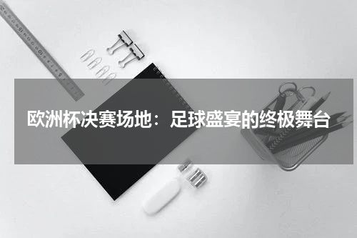 欧洲杯决赛场地：足球盛宴的终极舞台