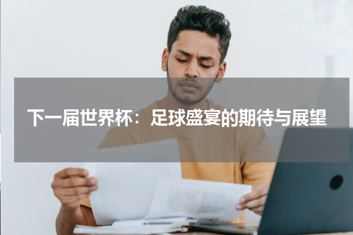 下一届世界杯：足球盛宴的期待与展望