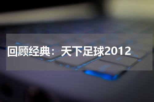 回顾经典：天下足球2012