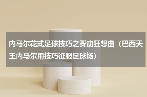 内马尔花式足球技巧之舞动狂想曲（巴西天王内马尔用技巧征服足球场）