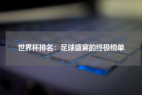 世界杯排名：足球盛宴的终极榜单